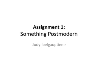 Assignment 1:
Something Postmodern
Judy Ibelgauptiene
 