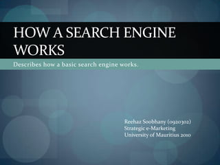 Describes how a basic search engine works. How a Search Engine Works Reehaz Soobhany (0920302) Strategic e-Marketing University of Mauritius 2010 