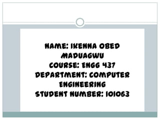 Name: Ikenna Obed
     Maduagwu
   Course: ENGG 437
Department: Computer
     Engineering
Student Number: 101063
 