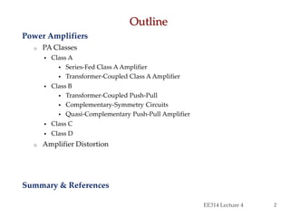 Power Amplifiers
o PA Classes
 Class A
 Series-Fed Class A Amplifier
 Transformer-Coupled Class A Amplifier
 Class B
 Transformer-Coupled Push-Pull
 Complementary-Symmetry Circuits
 Quasi-Complementary Push-Pull Amplifier
 Class C
 Class D
o Amplifier Distortion
Summary & References
Outline
EE314 Lecture 4 2
 