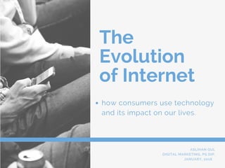 The
Evolution
of Internet
how consumers use technology
and its impact on our lives.
ASLIHAN GUL
DIGITAL MARKETING, PG DIP.
JANUARY, 2018   
 