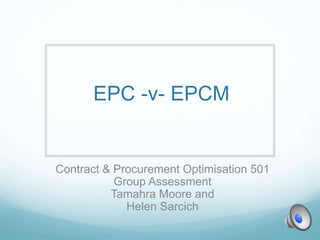 EPC -v- EPCM
Contract & Procurement Optimisation 501
Group Assessment
Tamahra Moore and
Helen Sarcich
 