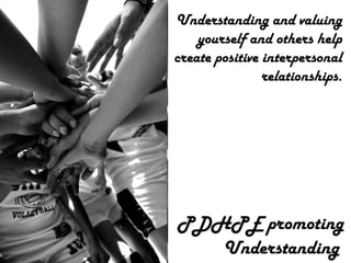 PDHPE promoting Understanding   Understanding and valuing yourself and others help create positive interpersonal relationships. 