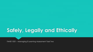 Safely, Legally and Ethically
FAHE11001 – Managing E-Learning Assessment Task Two
 