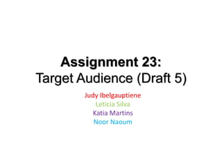 Assignment 23:
Target Audience (Draft 5)
Judy Ibelgauptiene
Leticia Silva
Katia Martins
Noor Naoum
 
