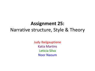 Assignment 25:
Narrative structure, Style & Theory
Judy Ibelgauptiene
Katia Martins
Leticia Silva
Noor Naoum

 
