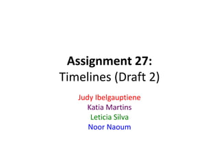 Assignment 27:
Timelines (Draft 2)
Judy Ibelgauptiene
Katia Martins
Leticia Silva
Noor Naoum
 