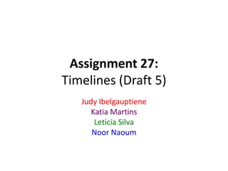 Assignment 27:
Timelines (Draft 5)
Judy Ibelgauptiene
Katia Martins
Leticia Silva
Noor Naoum
 