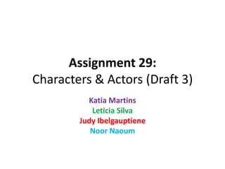 Assignment 29:
Characters & Actors (Draft 3)
Katia Martins
Leticia Silva
Judy Ibelgauptiene
Noor Naoum
 