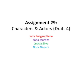 Assignment 29:
Characters & Actors (Draft 4)
Judy Ibelgauptiene
Katia Martins
Leticia Silva
Noor Naoum
 