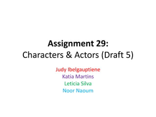 Assignment 29:
Characters & Actors (Draft 5)
Judy Ibelgauptiene
Katia Martins
Leticia Silva
Noor Naoum
 