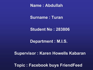 Name : Abdullah

       Surname : Turan

       Student No : 283806

       Department : M.I.S.

Supervisor : Karen Howells Kabaran

Topic : Facebook buys FriendFeed
 