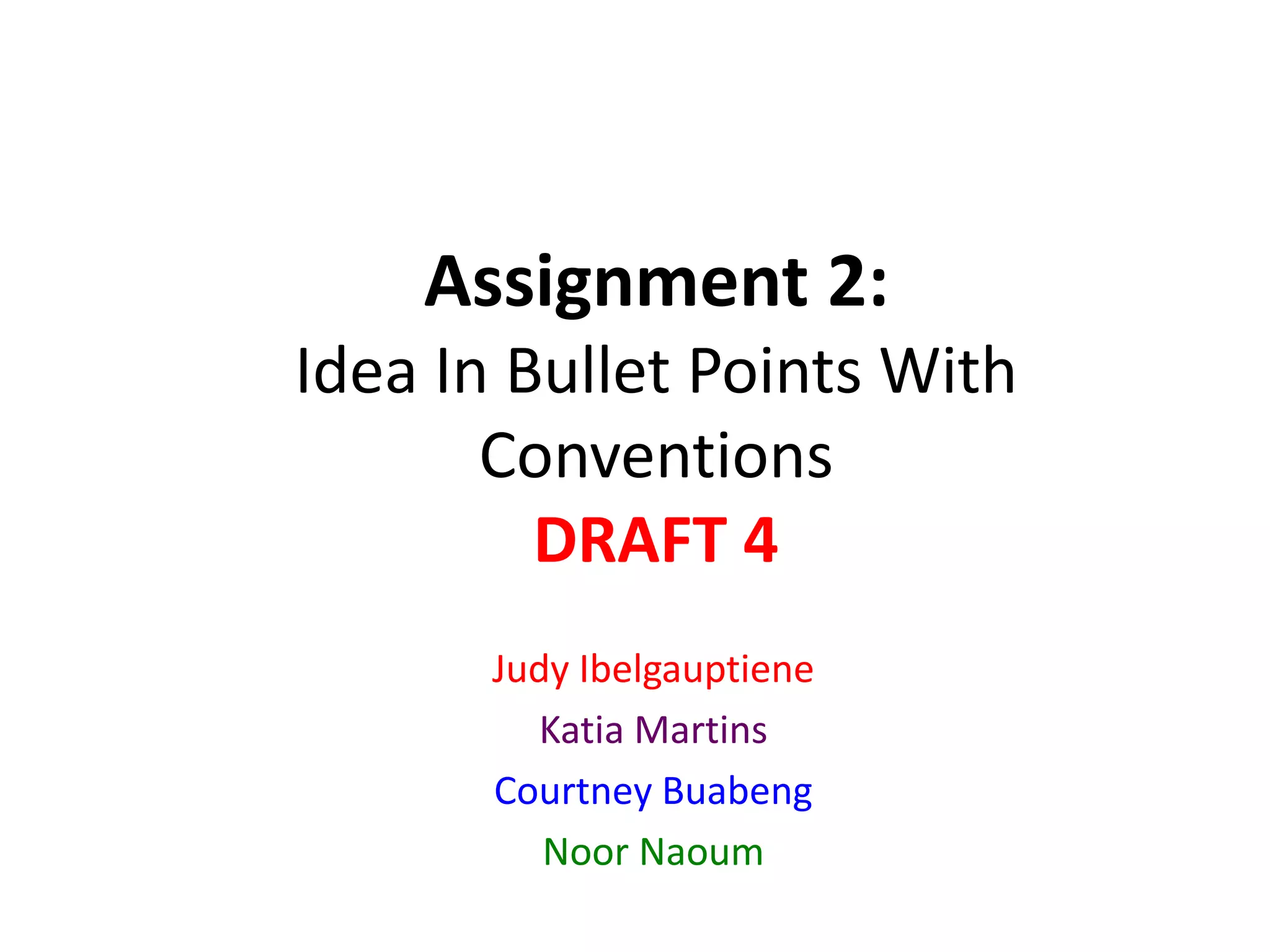 Assignment 2:
Idea In Bullet Points With
Conventions
DRAFT 4
Judy Ibelgauptiene
Katia Martins
Courtney Buabeng
Noor Naoum