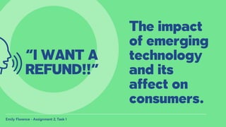 The impact
of emerging
technology
and its
affect on
consumers.
Emily Florence - Assignment 2, Task 1
“I WANT A
REFUND!!”
 