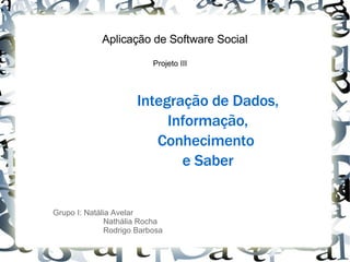Aplicação de Software Social Projeto III Integração de Dados, Informação, Conhecimento  e Saber Grupo I: Natália Avelar Nathália Rocha Rodrigo Barbosa 
