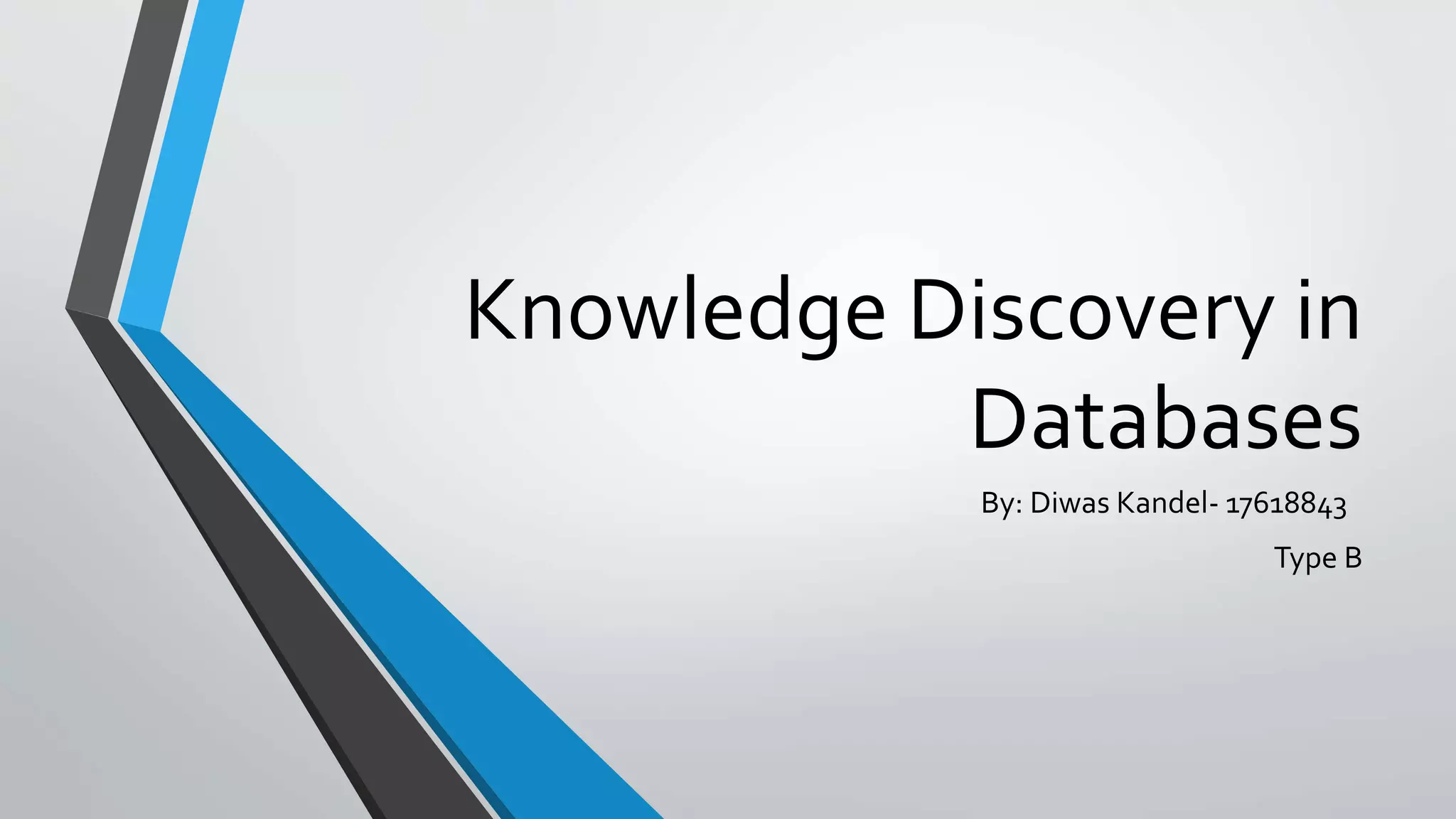 Knowledge Discovery in 
Databases 
By: Diwas Kandel- 17618843 
Type B 
 