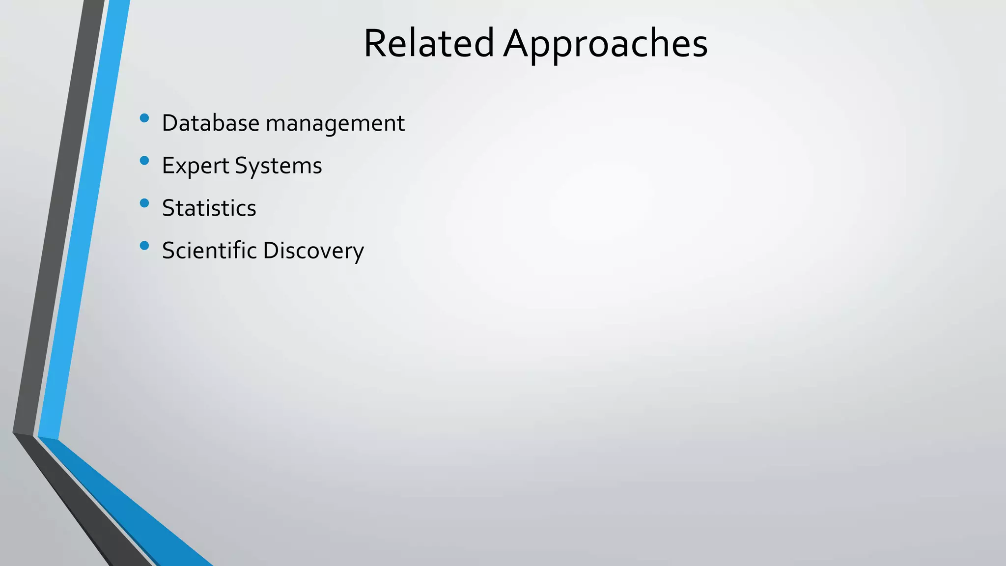 Related Approaches 
• Database management 
• Expert Systems 
• Statistics 
• Scientific Discovery 
 