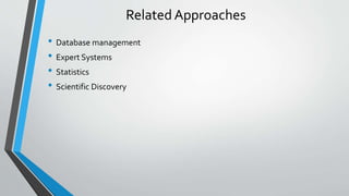 Related Approaches 
• Database management 
• Expert Systems 
• Statistics 
• Scientific Discovery 
 
