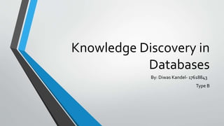 Knowledge Discovery in 
Databases 
By: Diwas Kandel- 17618843 
Type B 
 