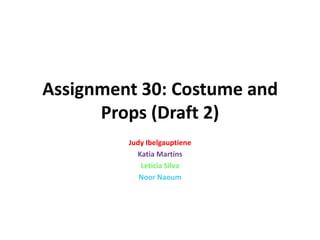Assignment 30: Costume and
Props (Draft 2)
Judy Ibelgauptiene
Katia Martins
Leticia Silva
Noor Naoum
 