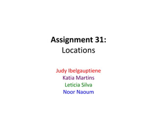 Assignment 31:
Locations
Judy Ibelgauptiene
Katia Martins
Leticia Silva
Noor Naoum
 