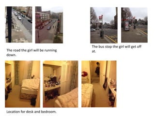 The road the girl will be running
down.
The bus stop the girl will get off
at.
Location for desk and bedroom.
 