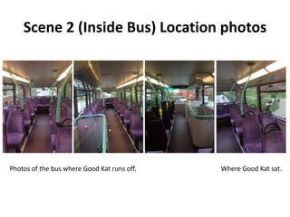 Scene 2 (Inside Bus) Location photos
Photos of the bus where Good Kat runs off. Where Good Kat sat.
 