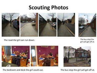 Scouting Photos
The road the girl can run down.
The bedroom and desk the girl could use. The bus stop the girl will get off at.
The bus stop the
girl will get off at.
 