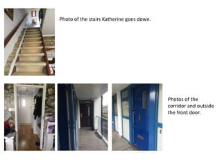 Photo of the stairs Katherine goes down.
Photos of the
corridor and outside
the front door.
 