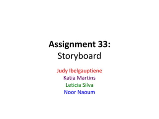 Assignment 33:
Storyboard
Judy Ibelgauptiene
Katia Martins
Leticia Silva
Noor Naoum
 
