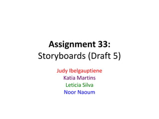 Assignment 33:
Storyboards (Draft 5)
Judy Ibelgauptiene
Katia Martins
Leticia Silva
Noor Naoum
 