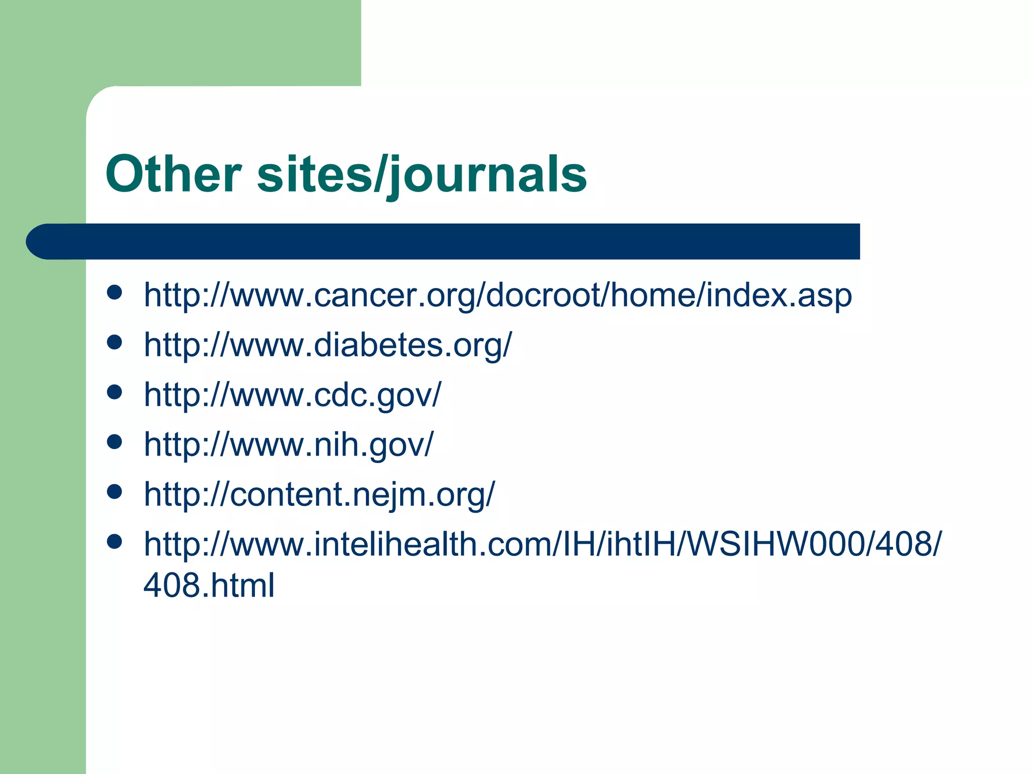 Other sites/journals http://www.cancer.org/docroot/home/index.asp http://www.diabetes.org/ http://www.cdc.gov/ http://www.nih.gov/ http://content.nejm.org/ http://www.intelihealth.com/IH/ihtIH/WSIHW000/408/408.html 