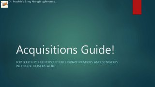 Acquisitions Guide!
FOR SOUTH POHUI POP CULTURE LIBRARY MEMBERS AND GENEROUS
WOULD-BE DONORS ALIKE
Dr. Possible’s String Along Blog Presents…
 