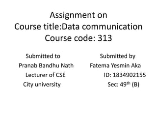 Assignment on
Course title:Data communication
Course code: 313
Submitted to Submitted by
Pranab Bandhu Nath Fatema Yesmin Aka
Lecturer of CSE ID: 1834902155
City university Sec: 49th (B)
 