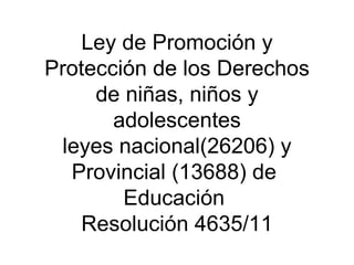 Ley de Promoción y
Protección de los Derechos
     de niñas, niños y
       adolescentes
  leyes nacional(26206) y
   Provincial (13688) de
        Educación
    Resolución 4635/11
 