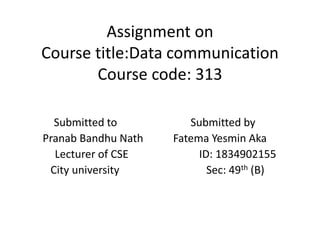 Assignment on
Course title:Data communication
Course code: 313
Submitted to Submitted by
Pranab Bandhu Nath Fatema Yesmin Aka
Lecturer of CSE ID: 1834902155
City university Sec: 49th (B)
 