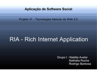Aplicação de Software Social RIA - Rich Internet Application Projeto VI  - Tecnologias básicas da Web 2.0 Grupo I : Natália Avelar   Nathália Rocha   Rodrigo Barbosa 