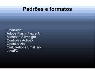 Padrões e formatos JavaScript Adobe Flash, Flex e Air Microsoft Silverlight Controles ActiveX OpenLaszlo Curl, Rebol e SmalTalk JavaFX 