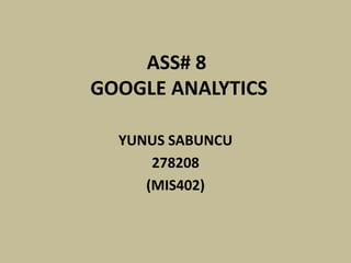 ASS# 8
GOOGLE ANALYTICS

  YUNUS SABUNCU
      278208
     (MIS402)
 