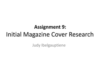 Assignment 9: 
Initial Magazine Cover Research 
Judy Ibelgauptiene 
 