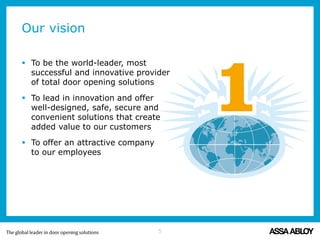 Our vision
 To be the world-leader, most
successful and innovative provider
of total door opening solutions
 To lead in innovation and offer
well-designed, safe, secure and
convenient solutions that create
added value to our customers
 To offer an attractive company
to our employees
5
 
