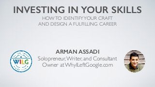 ARMAN ASSADI
Solopreneur,Writer, and Consultant
Owner at WhyILeftGoogle.com
INVESTING IN YOUR SKILLS
HOWTO IDENTIFYYOUR CRAFT
AND DESIGN A FULFILLING CAREER
 
