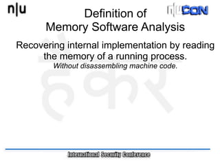 Definition of
      Memory Software Analysis
Recovering internal implementation by reading
     the memory of a running process.
        Without disassembling machine code.
 