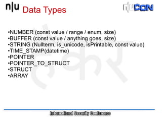 Data Types

•NUMBER (const value / range / enum, size)
•BUFFER (const value / anything goes, size)
•STRING (Nullterm, is_unicode, isPrintable, const value)
•TIME_STAMP(datetime)
•POINTER
•POINTER_TO_STRUCT
•STRUCT
•ARRAY
 