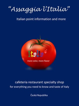 “Assaggia l’Italia”
     Italian point information and more




               Italia
              more color, more flavor




    cafeteria restaurant specialty shop
for everything you need to know and taste of Italy

                 Česká Republika
 