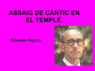 ASSAIG DE CÀNTIC EN
EL TEMPLE.
Salvador Espriu.
 