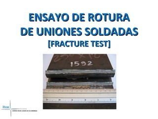 ENSAYO DE ROTURAENSAYO DE ROTURA
DE UNIONES SOLDADASDE UNIONES SOLDADAS
[FRACTURE TEST][FRACTURE TEST]
 
