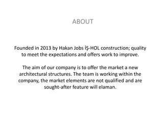 ABOUT

Founded in 2013 by Hakan Jobs İŞ-HOL construction; quality
to meet the expectations and offers work to improve.
The aim of our company is to offer the market a new
architectural structures. The team is working within the
company, the market elements are not qualified and are
sought-after feature will elaman.

 