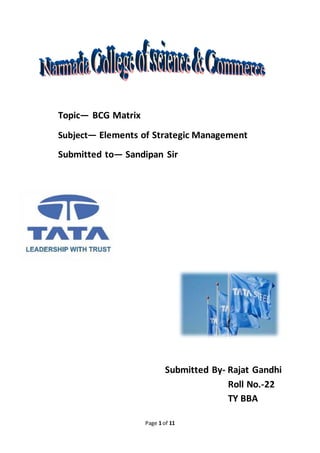 Page 1 of 11
Topic— BCG Matrix
Subject— Elements of Strategic Management
Submitted to— Sandipan Sir
Submitted By- Rajat Gandhi
Roll No.-22
TY BBA
 