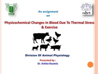 Physicochemical Changes In Blood Due To Thermal Stress
& Exercise
An assignment
on
Presented by :
Dr. Ankita Rautela
Division Of Animal Physiology
 